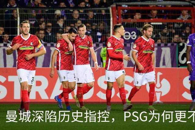 曼城深陷历史指控，PSG为何更"不可触碰"？
